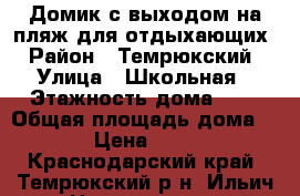 Домик с выходом на пляж для отдыхающих › Район ­ Темрюкский › Улица ­ Школьная › Этажность дома ­ 1 › Общая площадь дома ­ 38 › Цена ­ 2 600 - Краснодарский край, Темрюкский р-н, Ильич п. Недвижимость » Дома, коттеджи, дачи аренда   . Краснодарский край